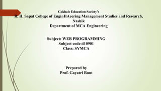 Gokhale Education Society’s
R. H. Sapat College of EnginHAeering Management Studies and Research,
Nashik
Department of MCA Engineering
Subject: WEB PROGRAMMING
Subject code:410901
Class: SYMCA
Prepared by
Prof. Gayatri Raut
 
