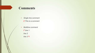 Comments
 Single line comment
// This is a comment
 Multiline comment
/* line 1
line 2
line 3 */
 