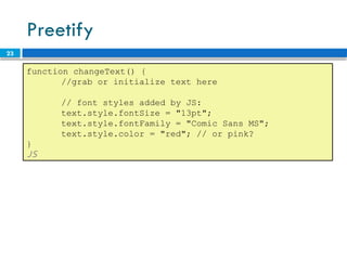 23
Preetify
function changeText() {
//grab or initialize text here
// font styles added by JS:
text.style.fontSize = "13pt";
text.style.fontFamily = "Comic Sans MS";
text.style.color = "red"; // or pink?
}
JS
 