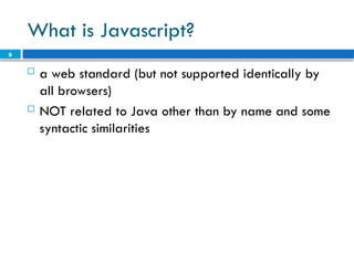 6
What is Javascript?
 a web standard (but not supported identically by
all browsers)
 NOT related to Java other than by name and some
syntactic similarities
 