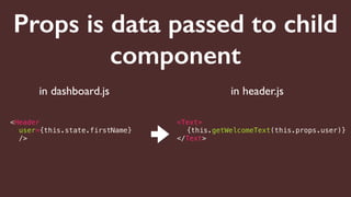 Props is data passed to child
component
<Header
user={this.state.firstName}
/>
<Text>
{this.getWelcomeText(this.props.user)}
</Text>
in header.jsin dashboard.js
 
