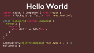 Hello World
import React, { Component } from 'react';
import { AppRegistry, Text } from 'react-native';
class HelloWorld extends Component {
render() {
return (
<Text>Hello world!</Text>
);
}
}
AppRegistry.registerComponent('HelloWorld', () =>
HelloWorld);
 