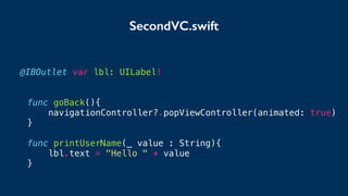 @IBOutlet var lbl: UILabel!
func goBack(){
navigationController?.popViewController(animated: true)
}
func printUserName(_ value : String){
lbl.text = "Hello " + value
}
SecondVC.swift
 
