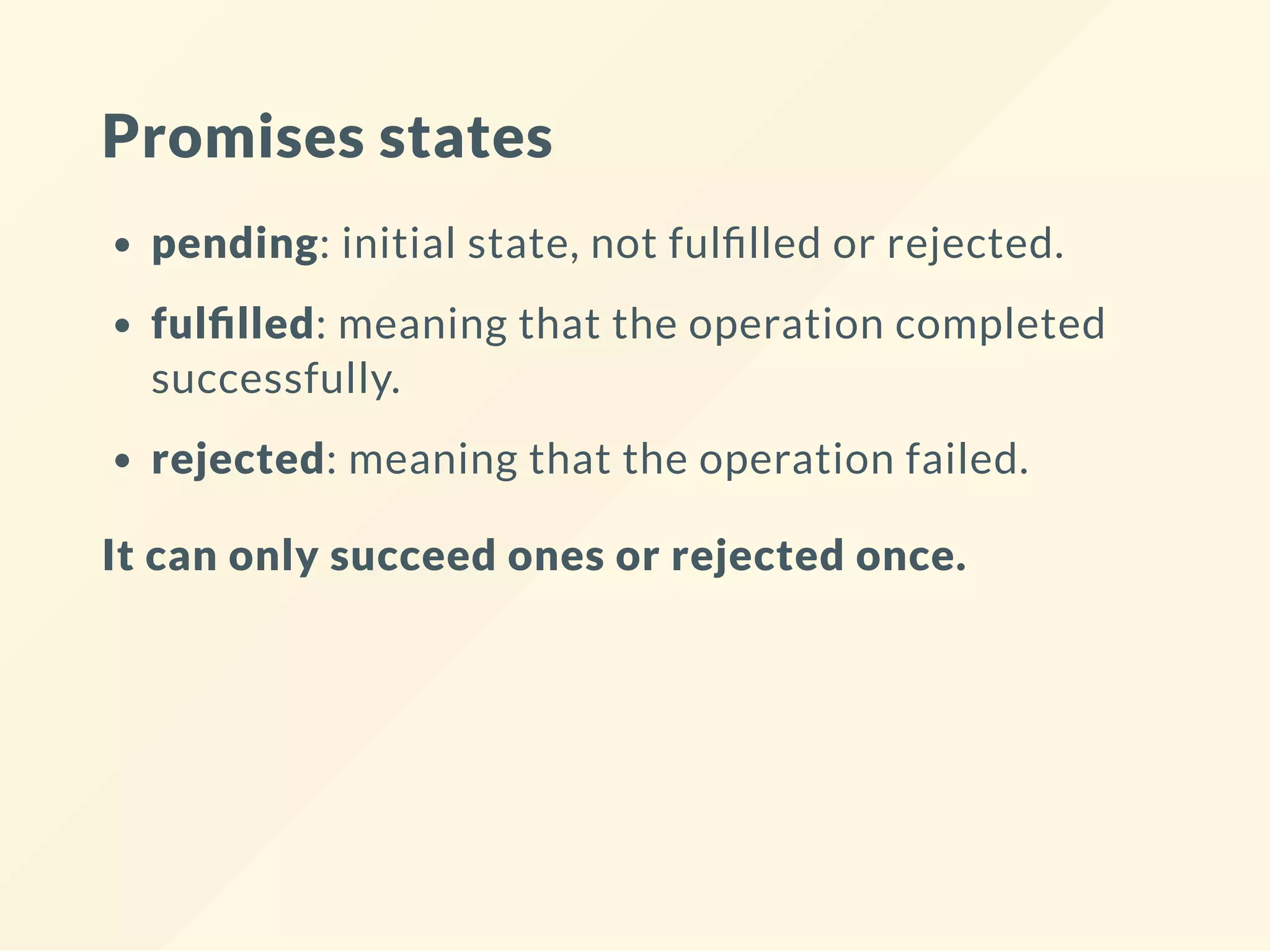 Promises states pending: initial state, not ful lled or rejected. ful lled: meaning that the operation completed successfully. rejected: meaning that the operation failed. It can only succeed ones or rejected once. 