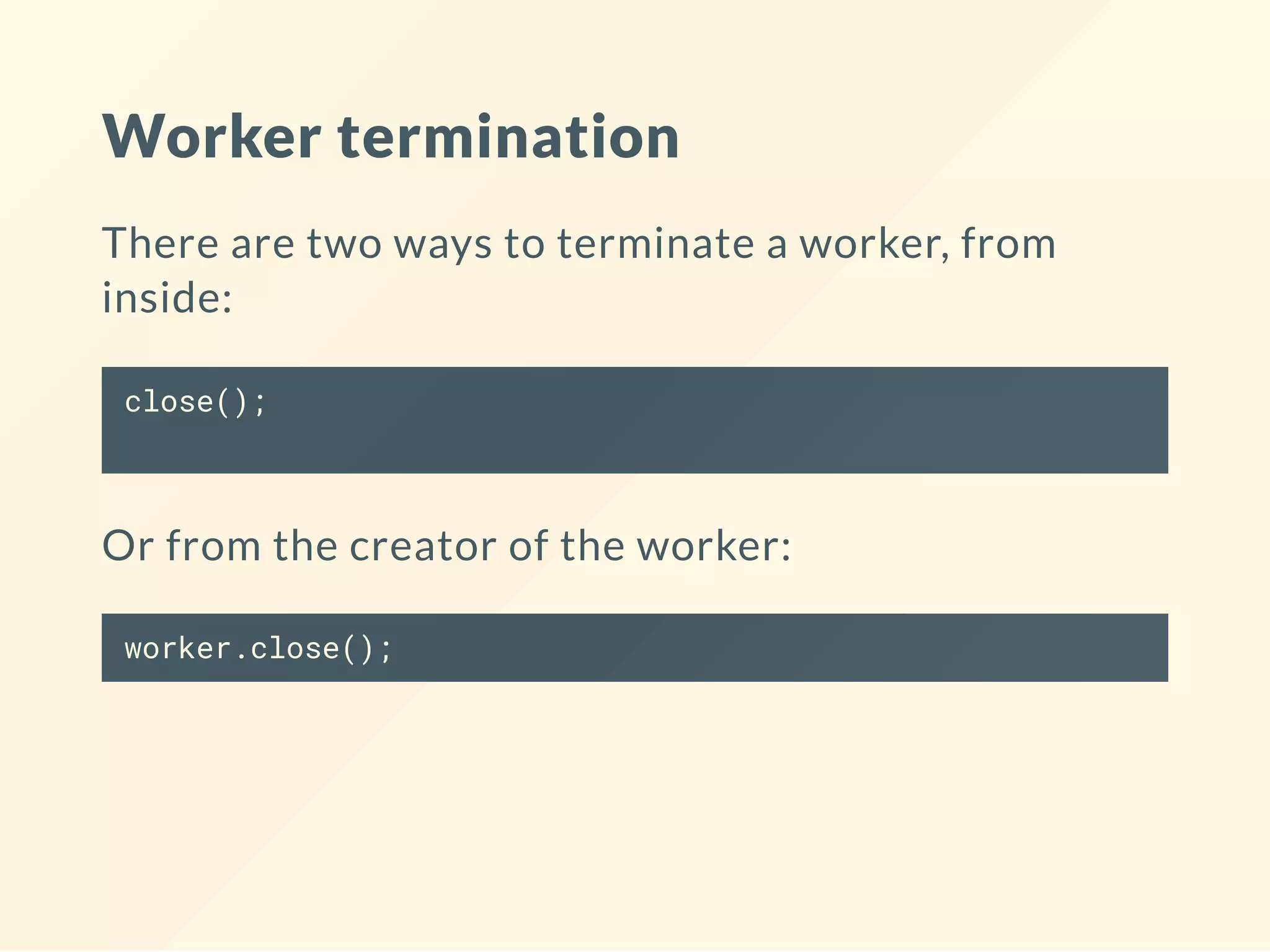 Worker termination There are two ways to terminate a worker, from inside: close(); Or from the creator of the worker: worker.close(); 