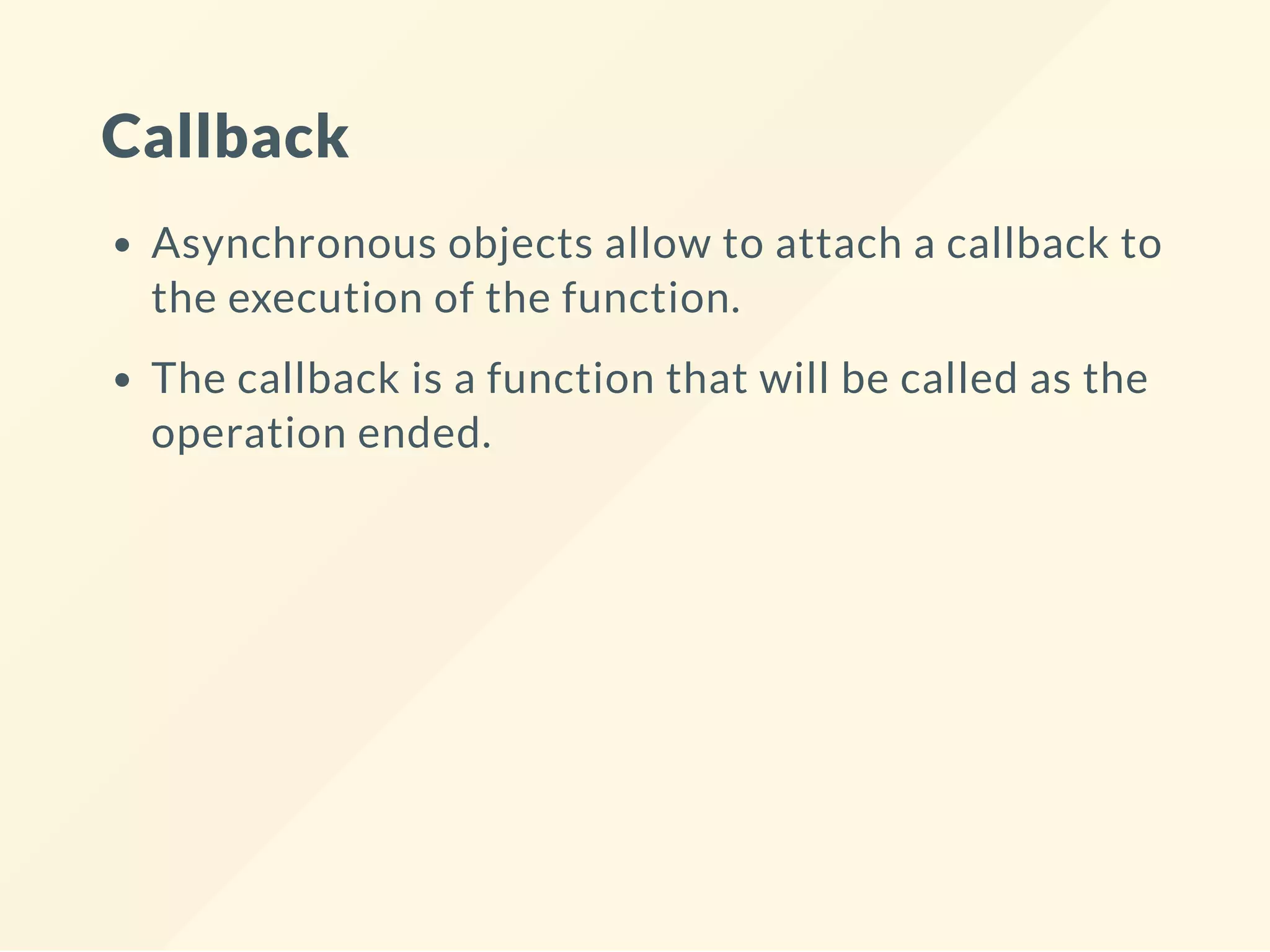 Callback Asynchronous objects allow to attach a callback to the execution of the function. The callback is a function that will be called as the operation ended. 