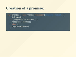 Creation of a promise:
var promise = new Promise(function(resolve, reject) {
doTheWork();
if (response == success) {
resolve(response);
} else {
reject(response)
}
 