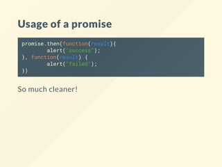 Usage of a promise
promise.then(function(result){
alert("success");
}, function(result) {
alert("failed");
})
So much cleaner!
 