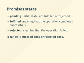 Promises states
pending: initial state, not ful lled or rejected.
ful lled: meaning that the operation completed
successfully.
rejected: meaning that the operation failed.
It can only succeed ones or rejected once.
 
