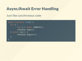 Async/Await Error Handling
Just like synchronous code
async function foo() {
try {
let x = await doWork();
console.log(x);
} catch (err) {
console.log(err);
}
}
 