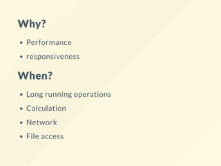 Why?
Performance
responsiveness
When?
Long running operations
Calculation
Network
File access
 