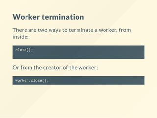 Worker termination
There are two ways to terminate a worker, from
inside:
close();
Or from the creator of the worker:
worker.close();
 