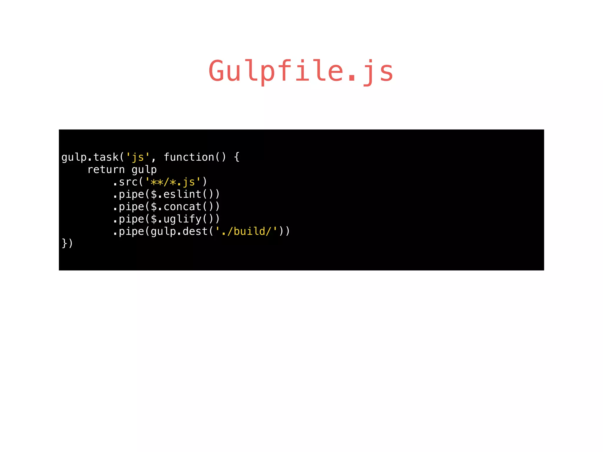 Gulpfile.js
gulp.task('js', function() { 
return gulp 
.src('**/*.js') 
.pipe($.eslint()) 
.pipe($.concat()) 
.pipe($.uglify())
.pipe(gulp.dest('./build/')) 
})
 