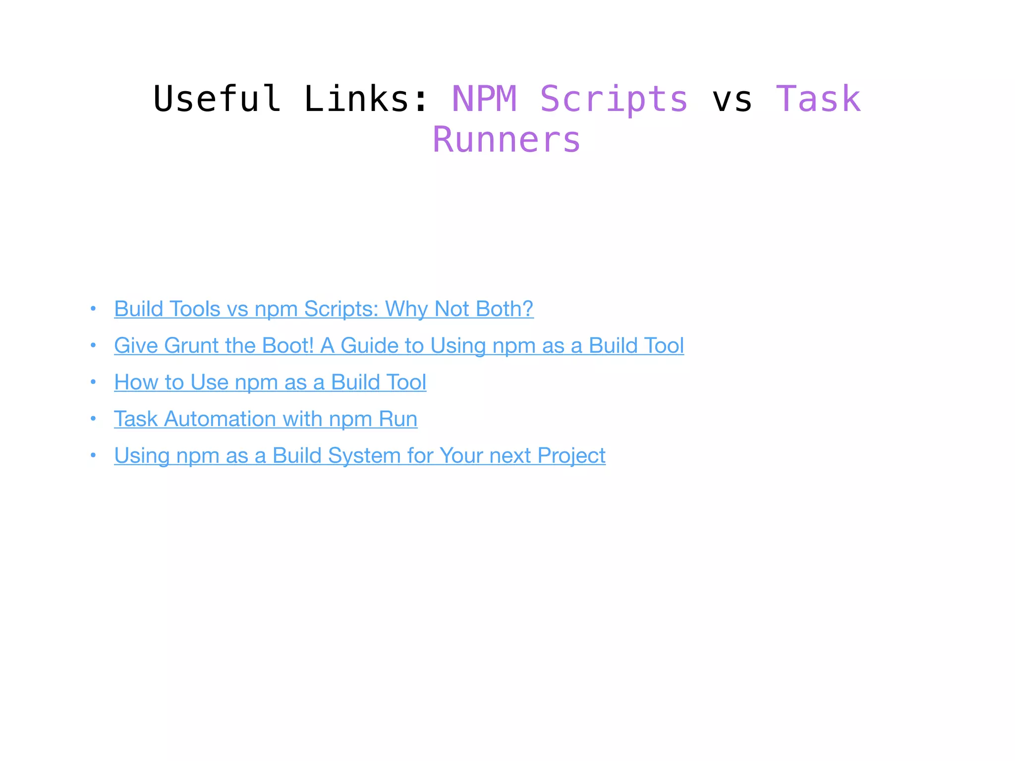 Useful Links: NPM Scripts vs Task
Runners
	 •	 Build Tools vs npm Scripts: Why Not Both?

	 •	 Give Grunt the Boot! A Guide to Using npm as a Build Tool

	 •	 How to Use npm as a Build Tool

	 •	 Task Automation with npm Run

	 •	 Using npm as a Build System for Your next Project
 