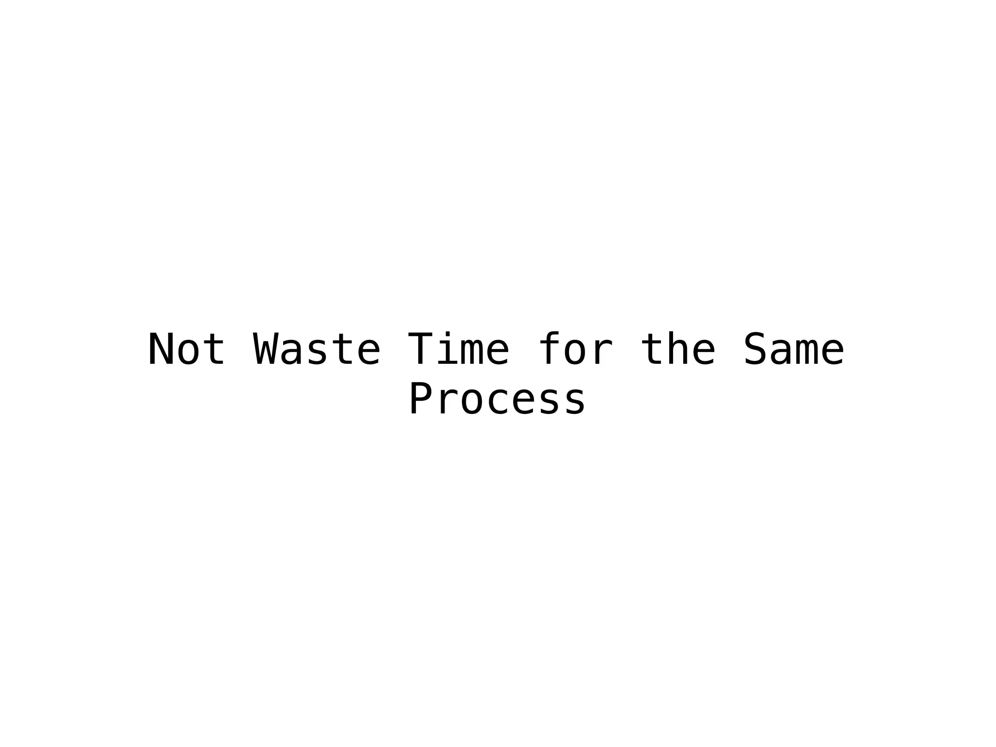 Not Waste Time for the Same
Process
 