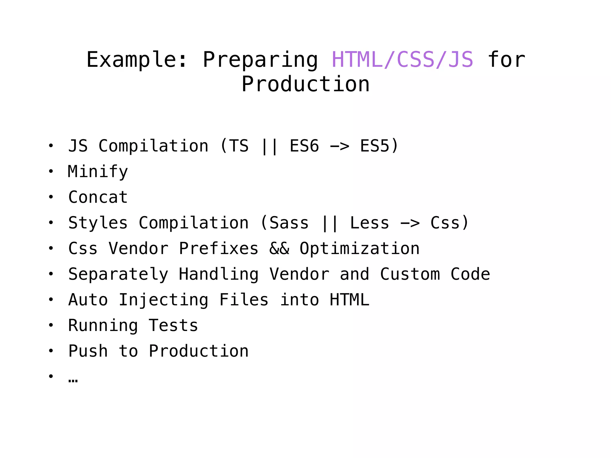 Example: Preparing HTML/CSS/JS for
Production
• JS Compilation (TS || ES6 -> ES5)
• Minify
• Concat
• Styles Compilation (Sass || Less -> Css)
• Css Vendor Prefixes && Optimization
• Separately Handling Vendor and Custom Code
• Auto Injecting Files into HTML
• Running Tests
• Push to Production
• …
 