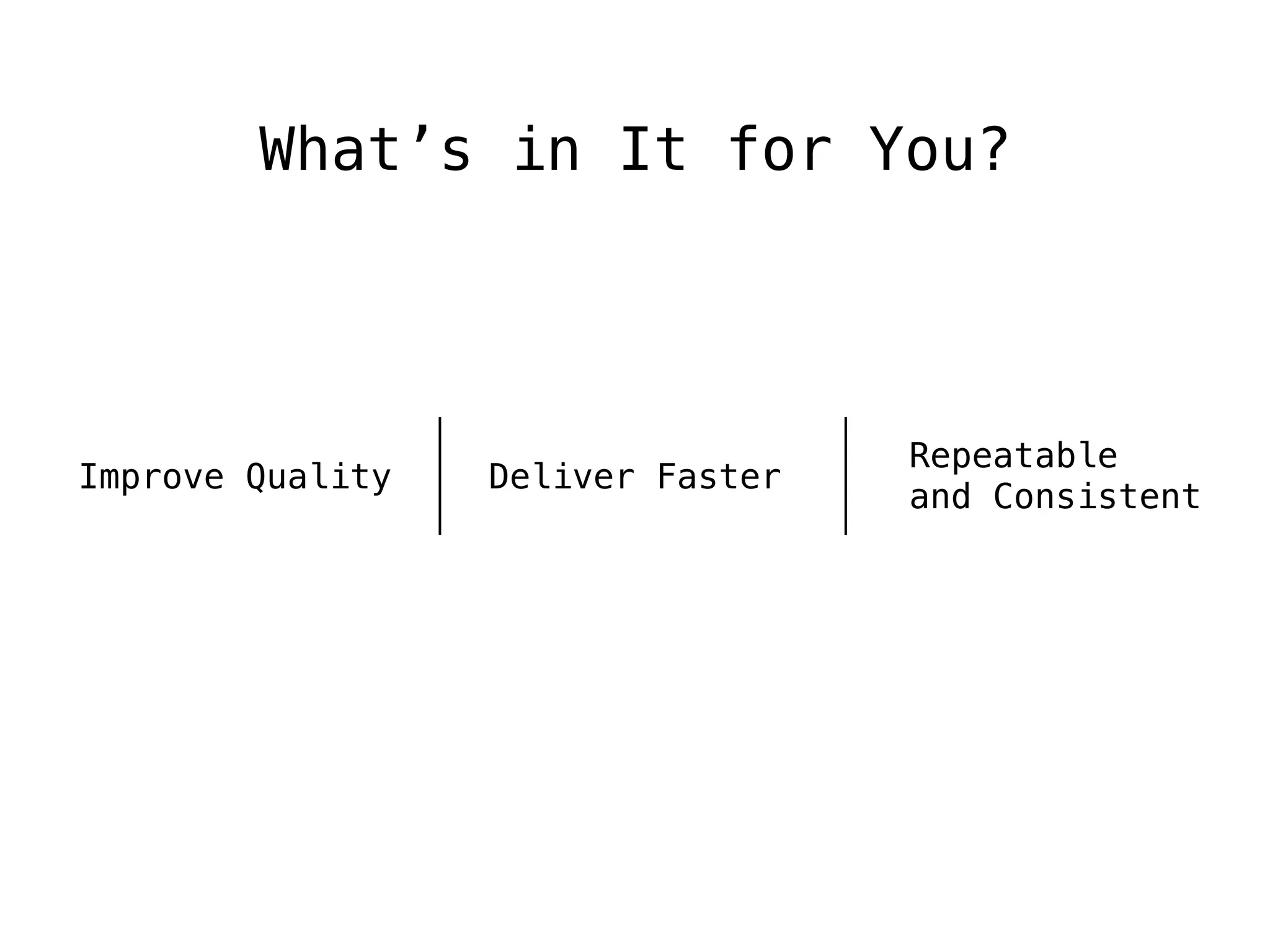 What’s in It for You?
Improve Quality Deliver Faster
Repeatable
and Consistent
 