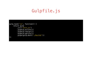 Gulpfile.js
gulp.task('js', function() { 
return gulp 
.src('**/*.js') 
.pipe($.eslint()) 
.pipe($.concat()) 
.pipe($.uglify())
.pipe(gulp.dest('./build/')) 
})
 