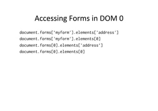 Accessing	
  Forms	
  in	
  DOM	
  0	
  
document.forms[’myform'].elements['address']
document.forms['myform'].elements[0]
document.forms[0].elements['address’]
document.forms[0].elements[0]
 