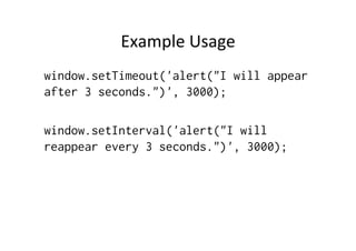 Example	
  Usage	
  
window.setTimeout('alert("I will appear
after 3 seconds.")', 3000);
window.setInterval('alert("I will
reappear every 3 seconds.")', 3000);
 