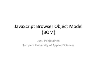 JavaScript	
  Browser	
  Object	
  Model	
  
(BOM)	
  
Jussi	
  Pohjolainen	
  
Tampere	
  University	
  of	
  Applied	
  Sciences	
  
 
