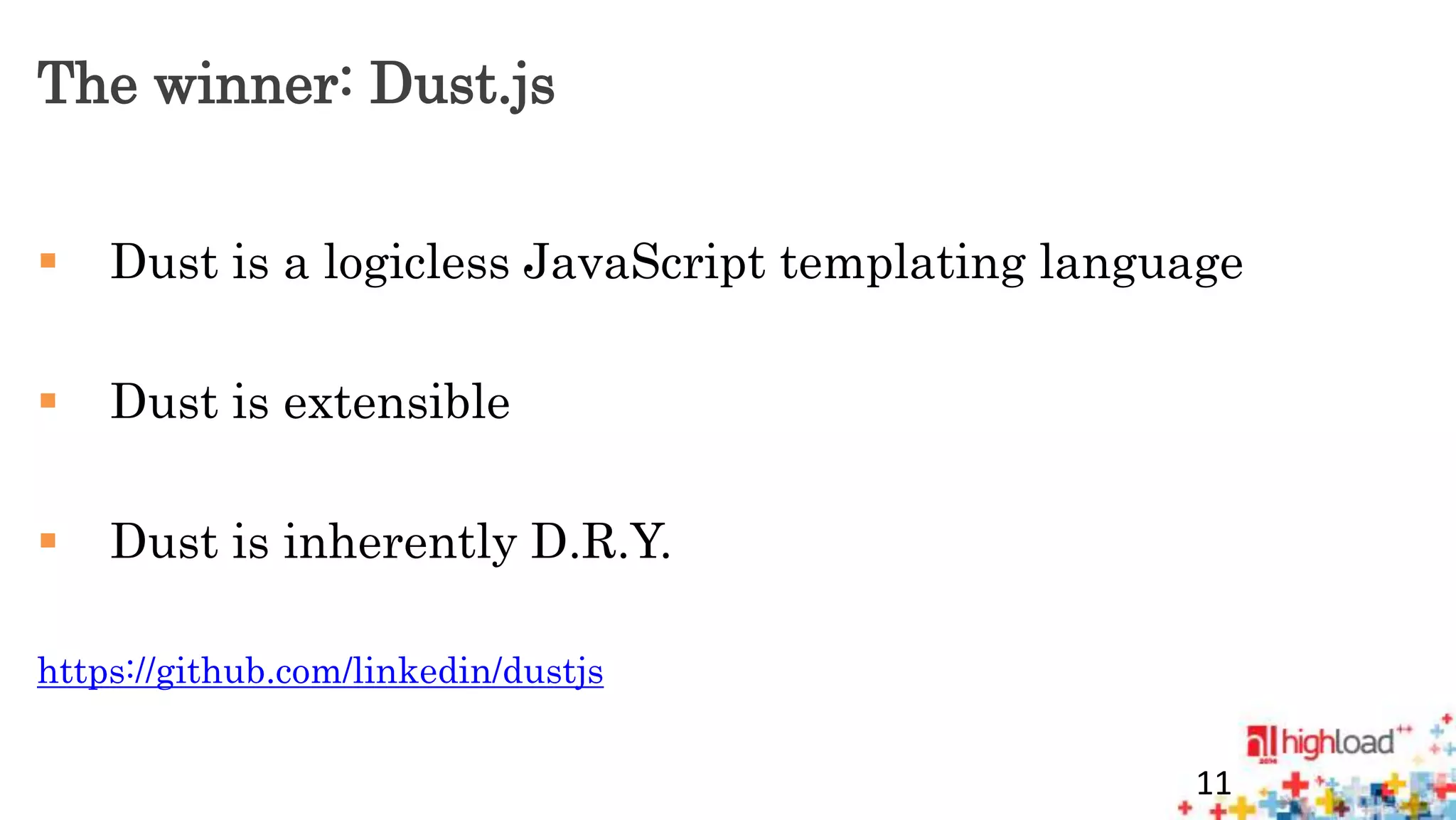 The winner: Dust.js 
 Dust is a logicless JavaScript templating language 
 Dust is extensible 
 Dust is inherently D.R.Y. 
https://github.com/linkedin/dustjs 
11 
 