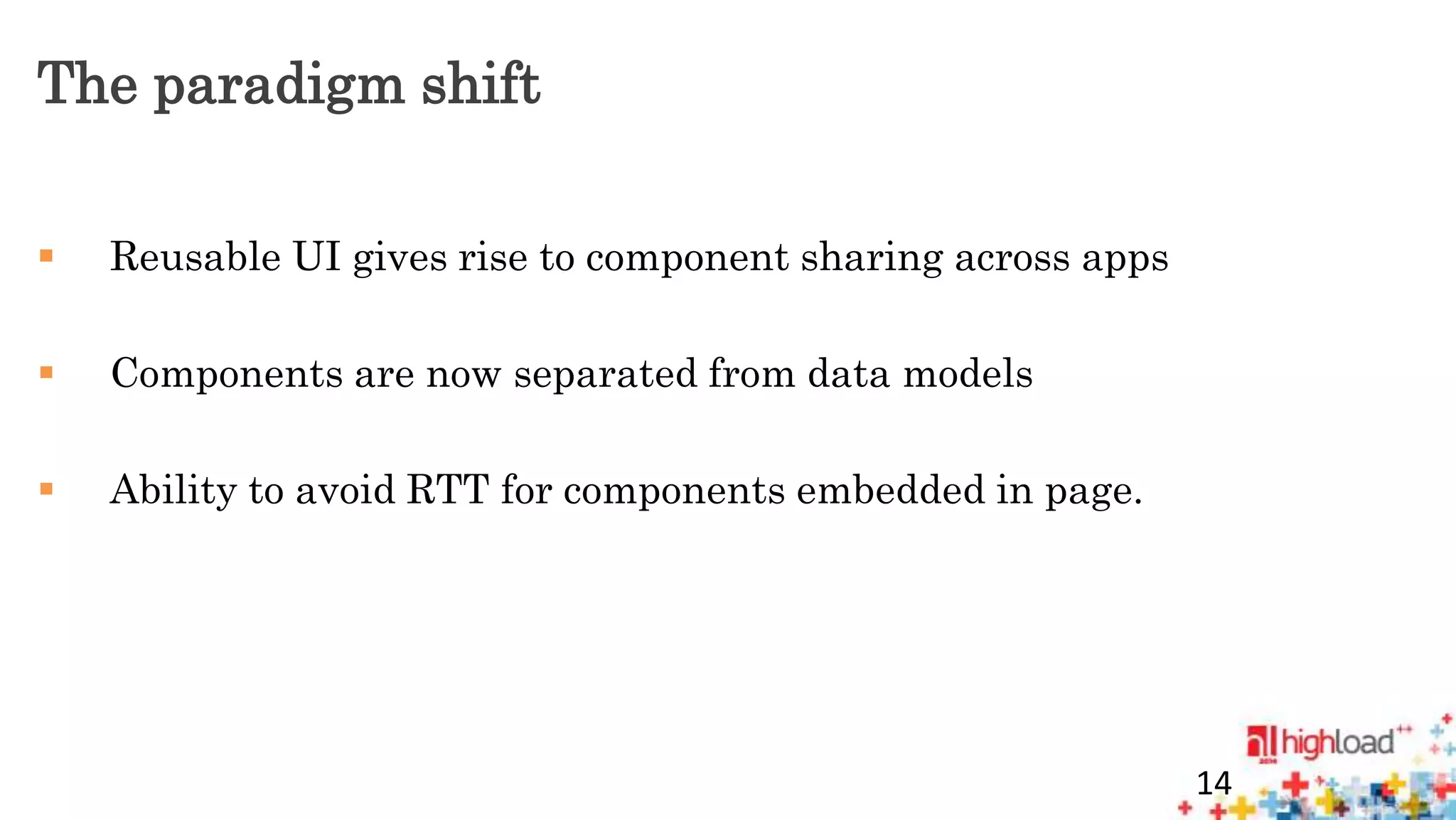 The paradigm shift 
 Reusable UI gives rise to component sharing across apps 
 Components are now separated from data models 
 Ability to avoid RTT for components embedded in page. 
14 
 