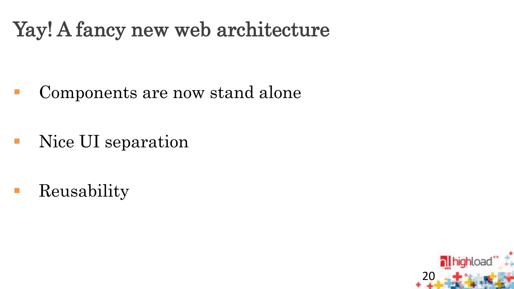 Yay! A fancy new web architecture 
 Components are now stand alone 
 Nice UI separation 
 Reusability 
20 
 