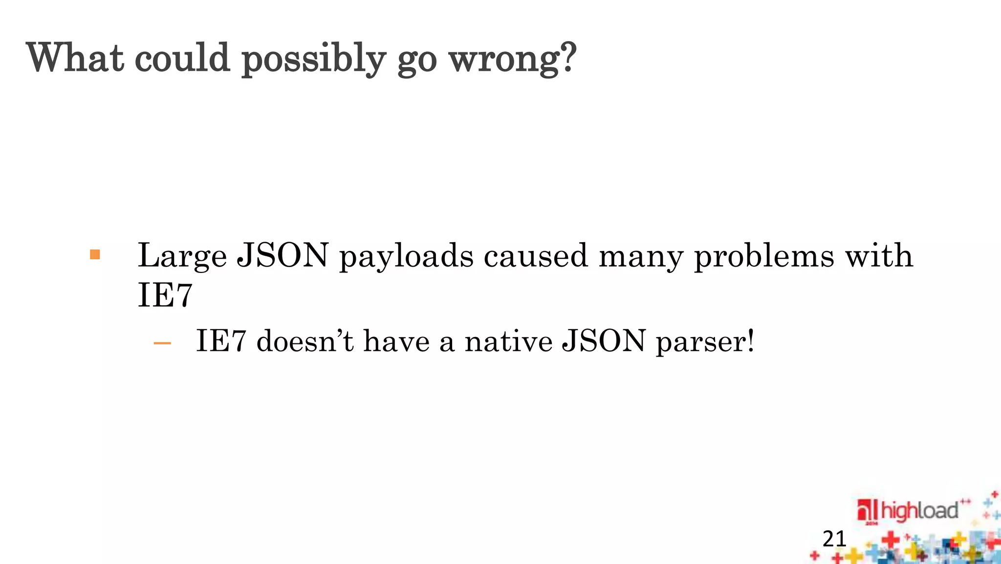 What could possibly go wrong? 
 Large JSON payloads caused many problems with 
IE7 
– IE7 doesn’t have a native JSON parser! 
21 
 