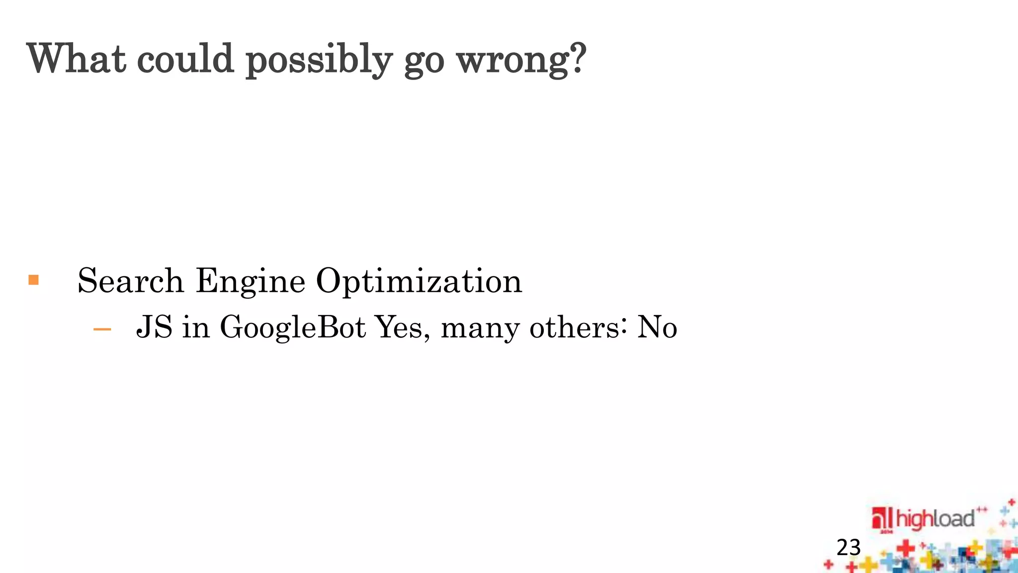 What could possibly go wrong? 
 Search Engine Optimization 
– JS in GoogleBot Yes, many others: No 
23 
 