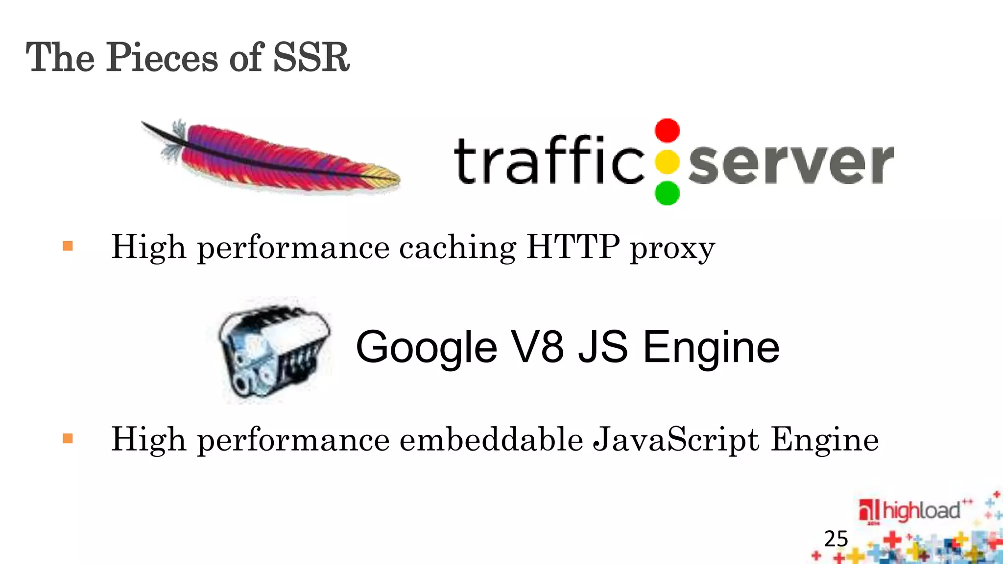 The Pieces of SSR 
 High performance caching HTTP proxy 
 High performance embeddable JavaScript Engine 
25 
Google V8 JS Engine 
 