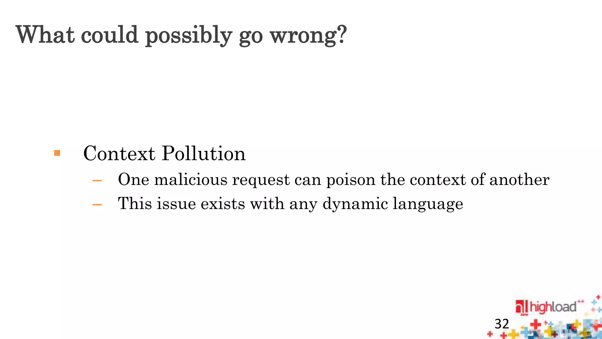 What could possibly go wrong? 
 Context Pollution 
– One malicious request can poison the context of another 
– This issue exists with any dynamic language 
32 
 