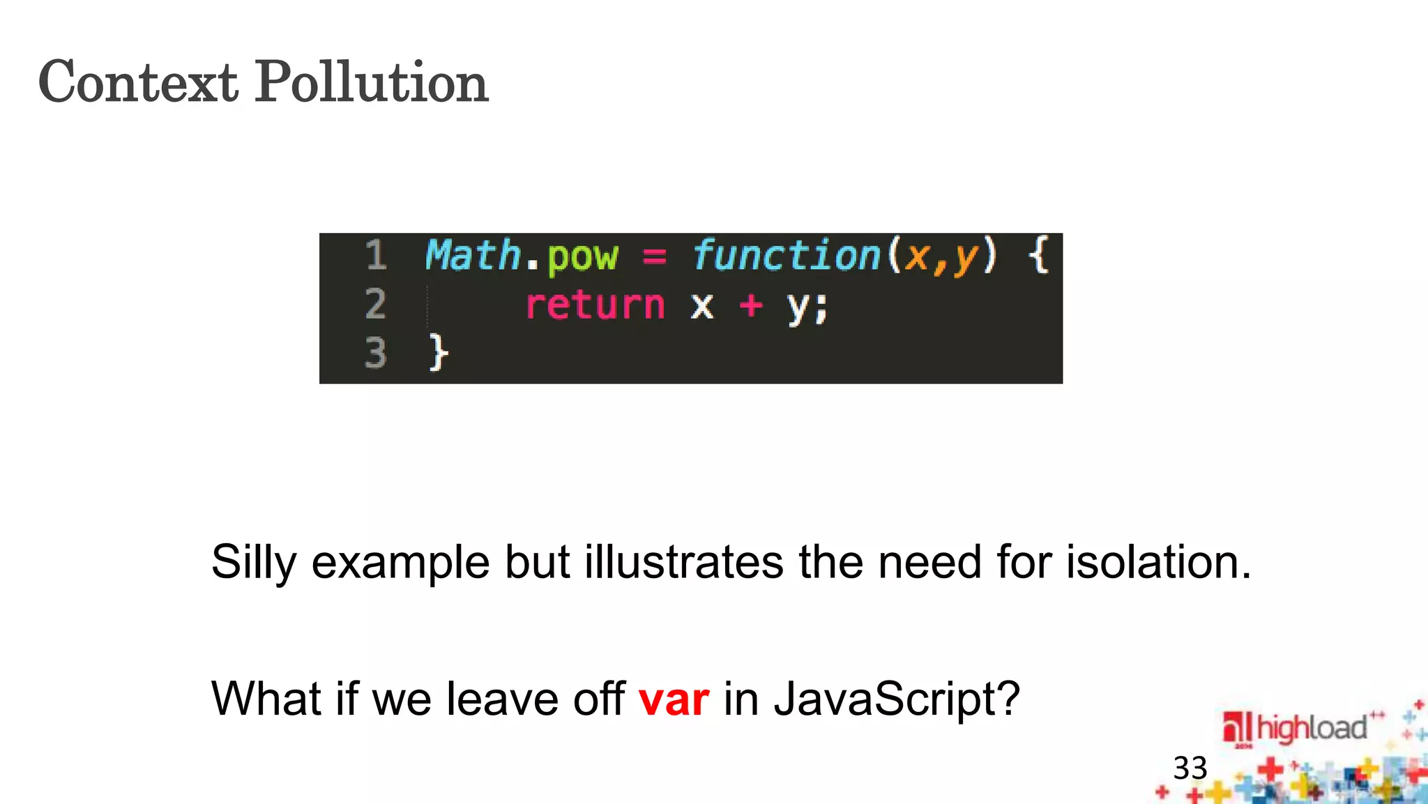Context Pollution 
Silly example but illustrates the need for isolation. 
33 
What if we leave off var in JavaScript? 
 