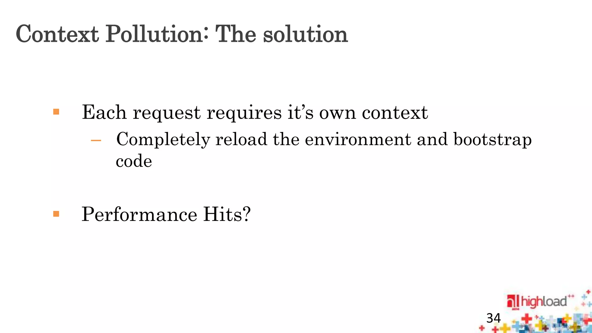 Context Pollution: The solution 
 Each request requires it’s own context 
– Completely reload the environment and bootstrap 
code 
 Performance Hits? 
34 
 