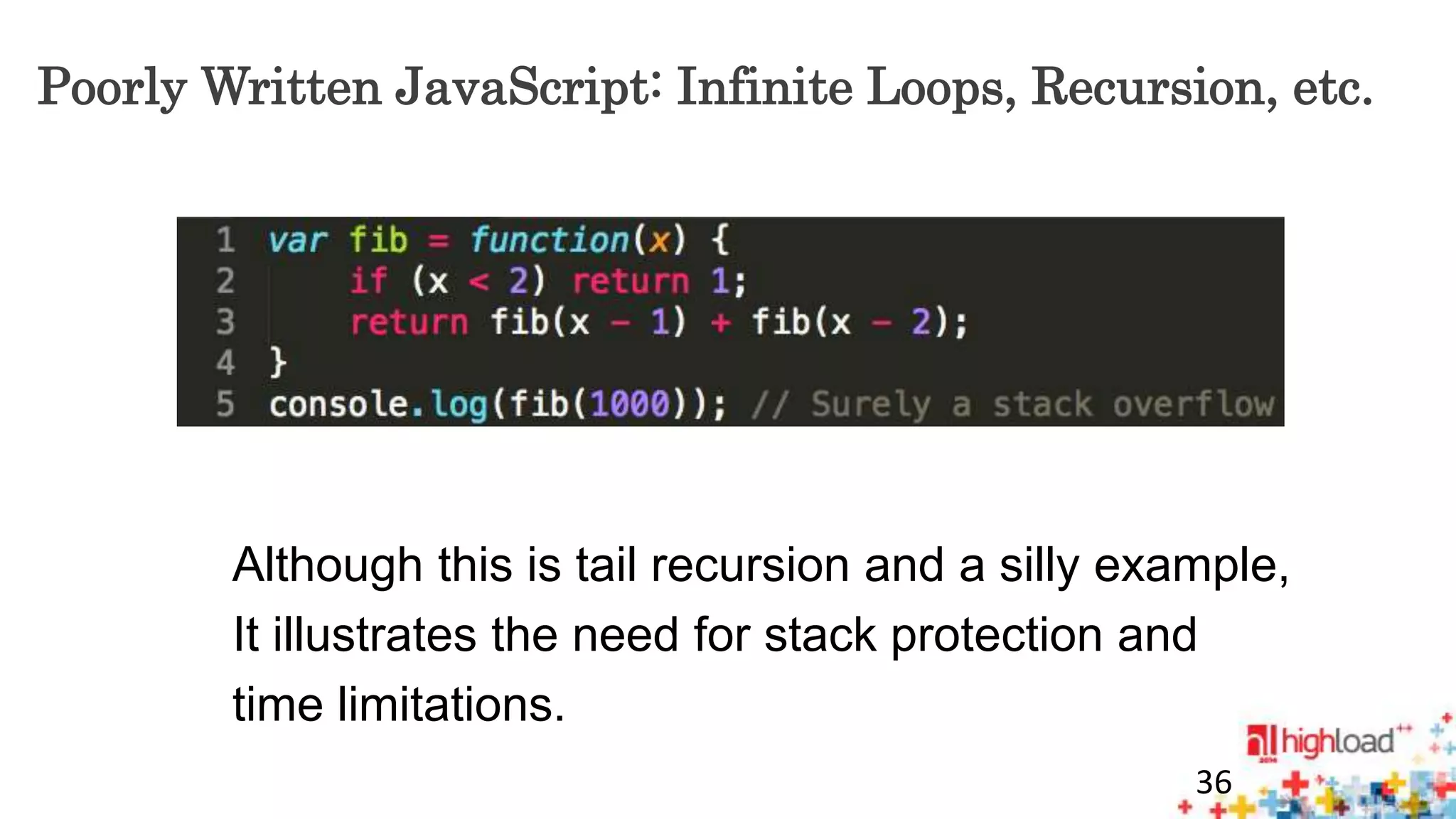 Poorly Written JavaScript: Infinite Loops, Recursion, etc. 
Although this is tail recursion and a silly example, 
It illustrates the need for stack protection and 
time limitations. 
36 
 