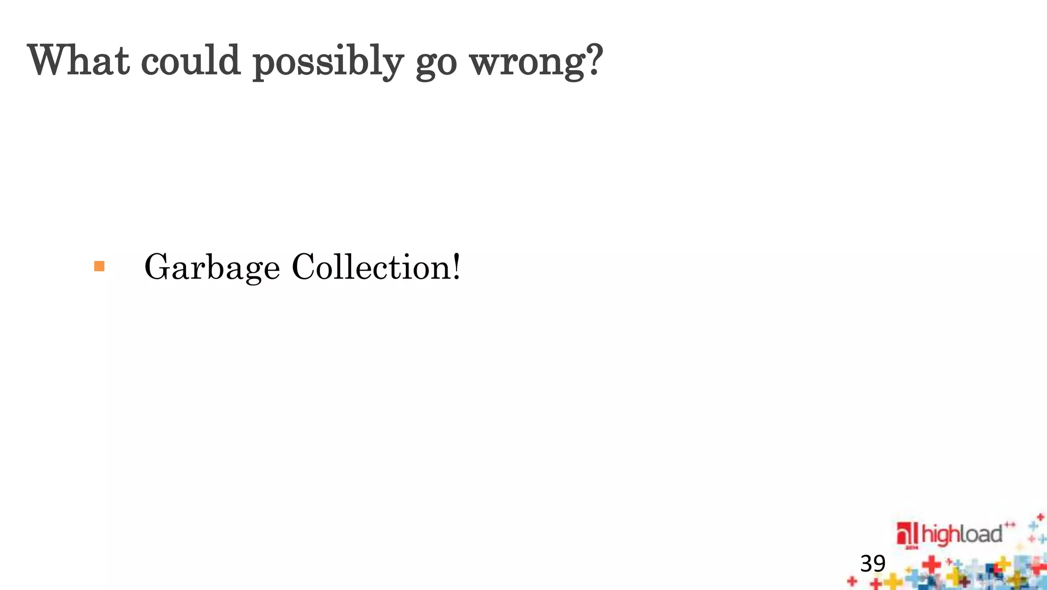 What could possibly go wrong? 
 Garbage Collection! 
39 
 