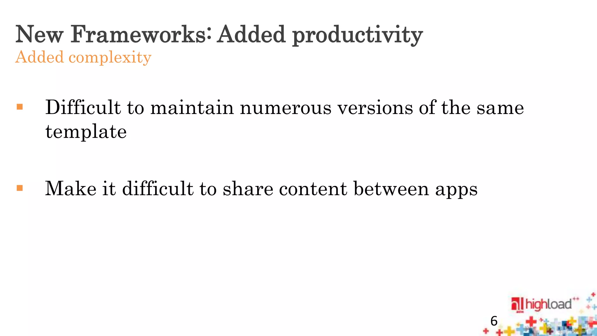 New Frameworks: Added productivity 
Added complexity 
 Difficult to maintain numerous versions of the same 
template 
 Make it difficult to share content between apps 
6 
 