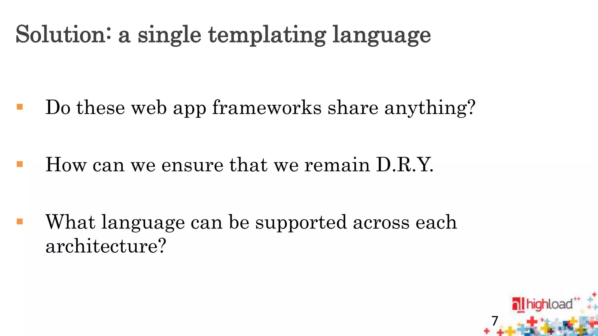 Solution: a single templating language 
 Do these web app frameworks share anything? 
 How can we ensure that we remain D.R.Y. 
 What language can be supported across each 
architecture? 
7 
 