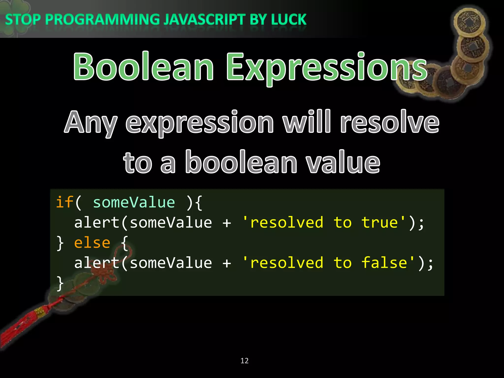 Boolean ExpressionsAny expression will resolve to a boolean valueif( someValue ){  alert(someValue + &apos;resolved to true&apos;);} else {  alert(someValue + &apos;resolved to false&apos;);}