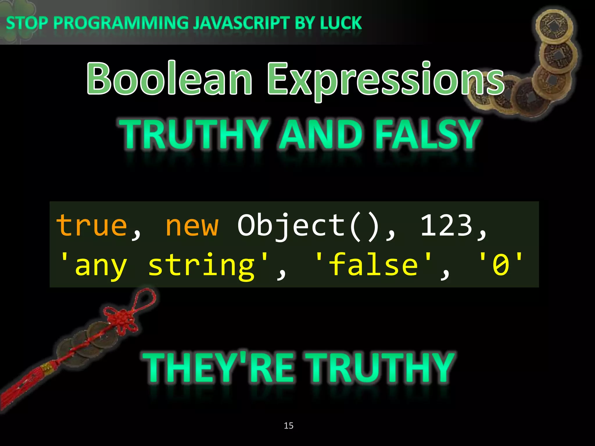 Boolean ExpressionsTruthy and Falsytrue, new Object(), 123,&apos;any string&apos;, &apos;false&apos;, &apos;0&apos;They&apos;re Truthy