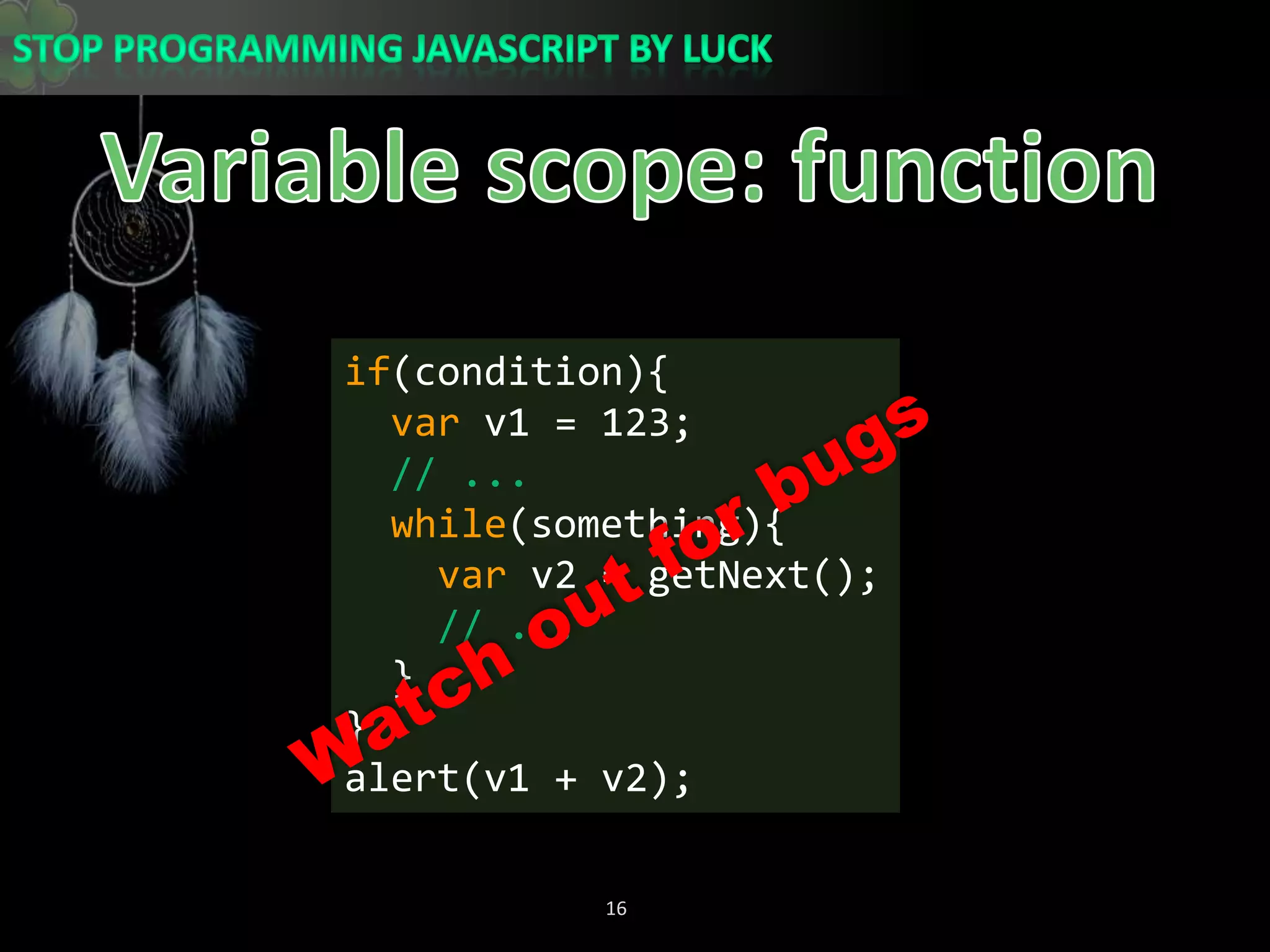 Variable scope: functionif(condition){var v1 = 123;// ...while(something){var v2 = getNext();// ...  }}alert(v1 + v2);Watch out for bugs