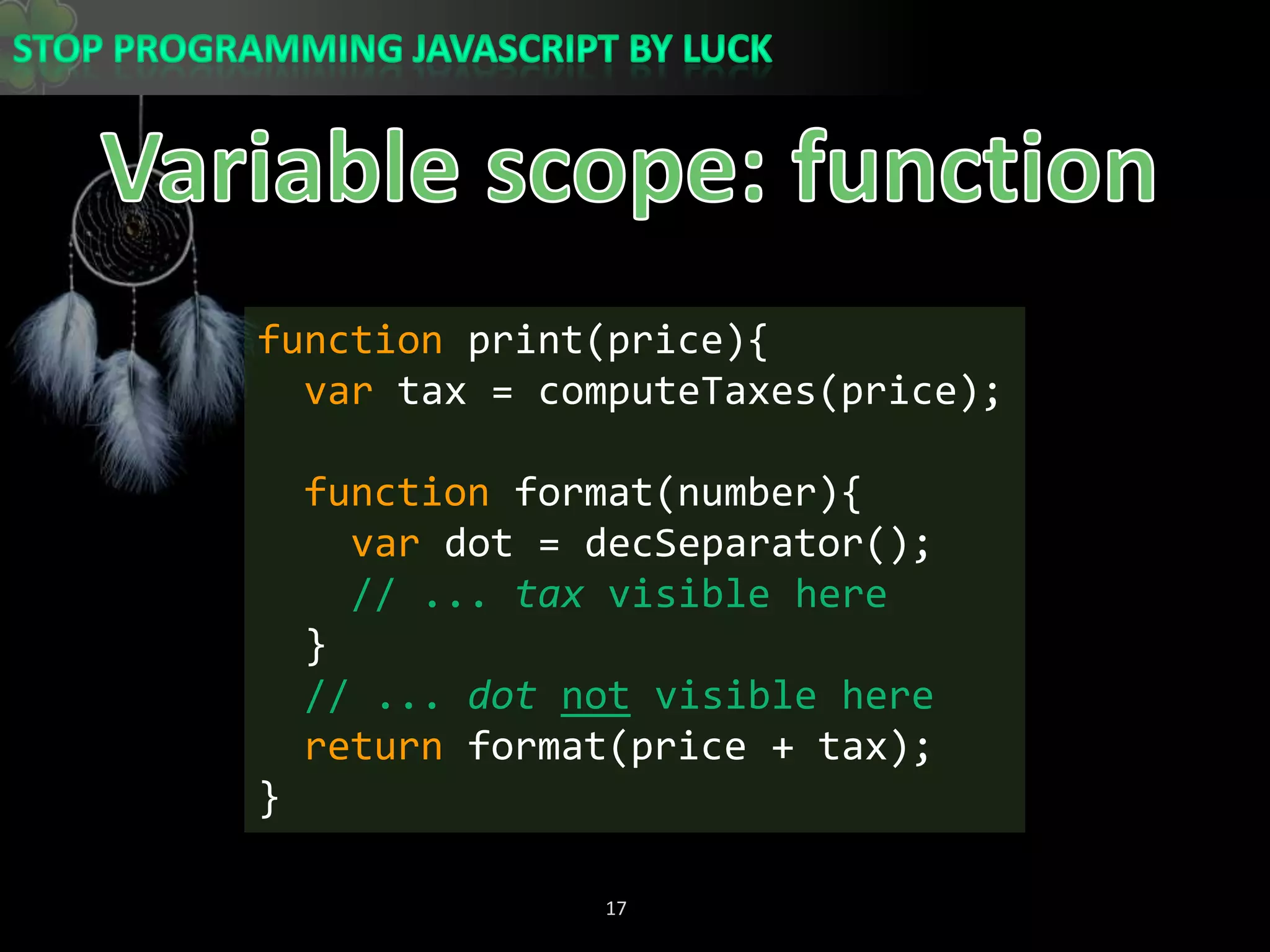 Variable scope: functionfunction print(price){var tax = computeTaxes(price);function format(number){var dot = decSeparator();// ... tax visible here  }// ... dotnot visible herereturn format(price + tax);}