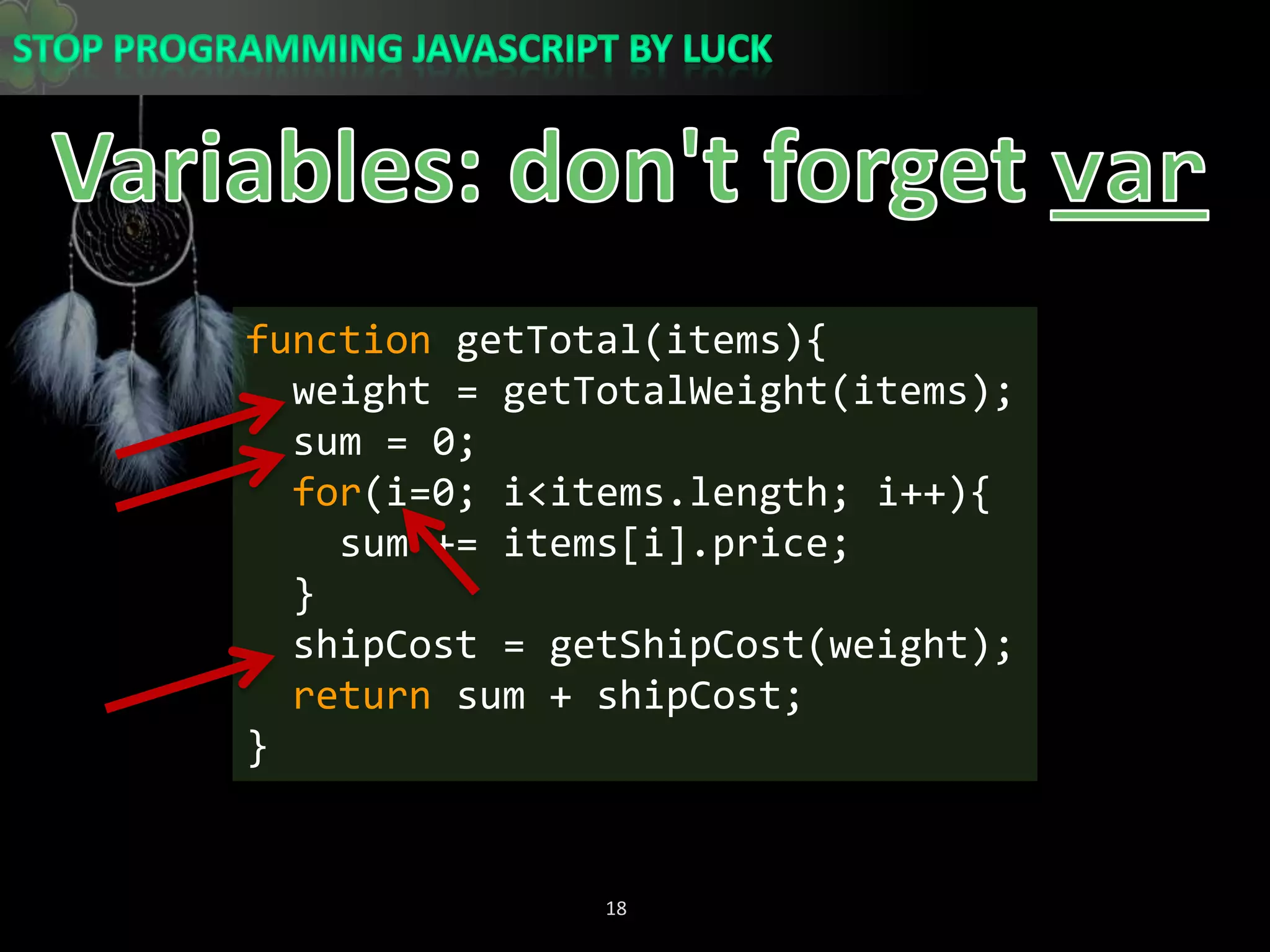 Variables: don&apos;t forget varfunction getTotal(items){  weight = getTotalWeight(items);  sum = 0;for(i=0; i&lt;items.length; i++){    sum += items[i].price;  }shipCost = getShipCost(weight);  return sum + shipCost;}