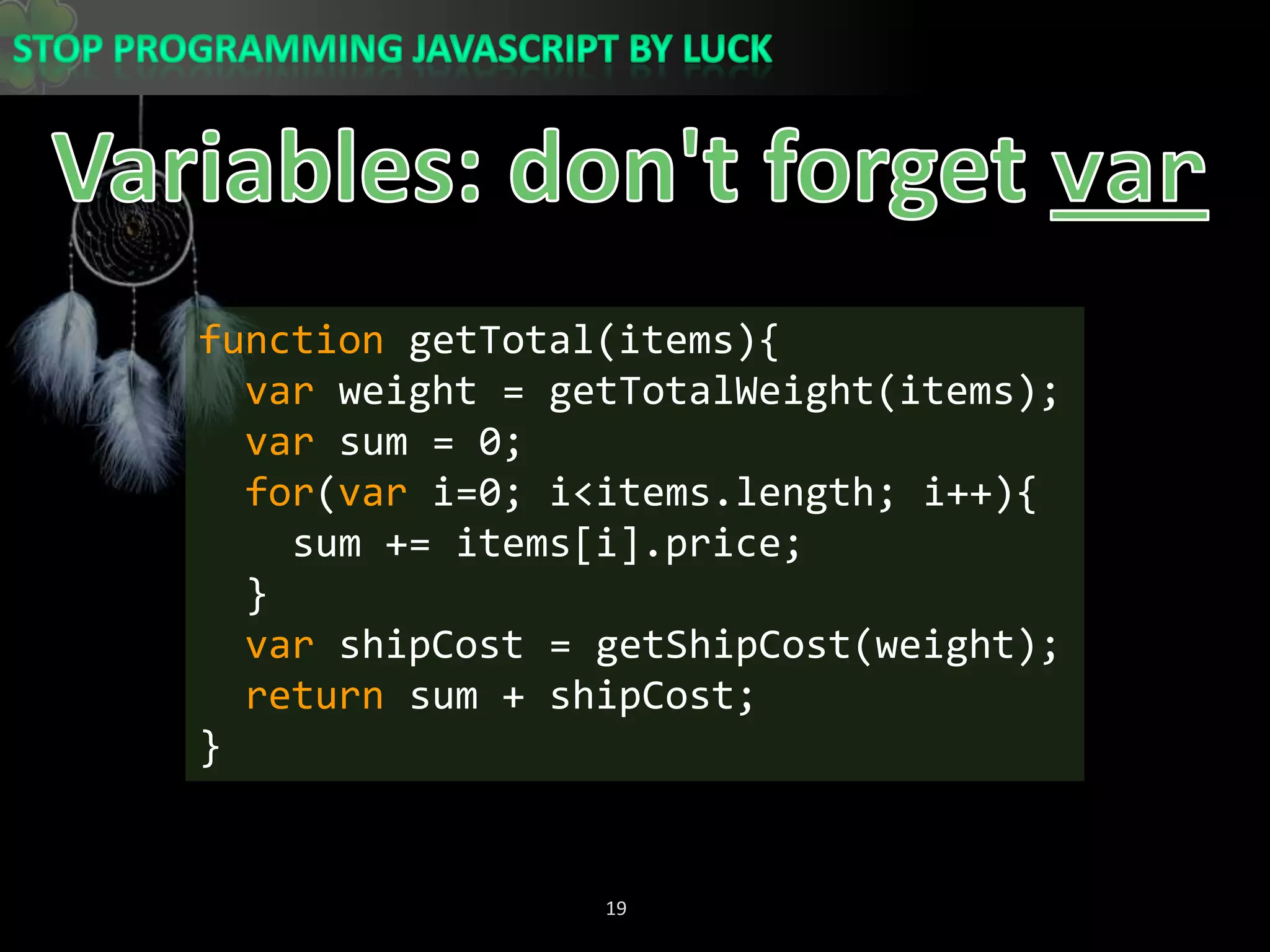 Variables: don&apos;t forget varfunction getTotal(items){var weight = getTotalWeight(items);var sum = 0;for(vari=0; i&lt;items.length; i++){    sum += items[i].price;  }varshipCost = getShipCost(weight);  return sum + shipCost;}