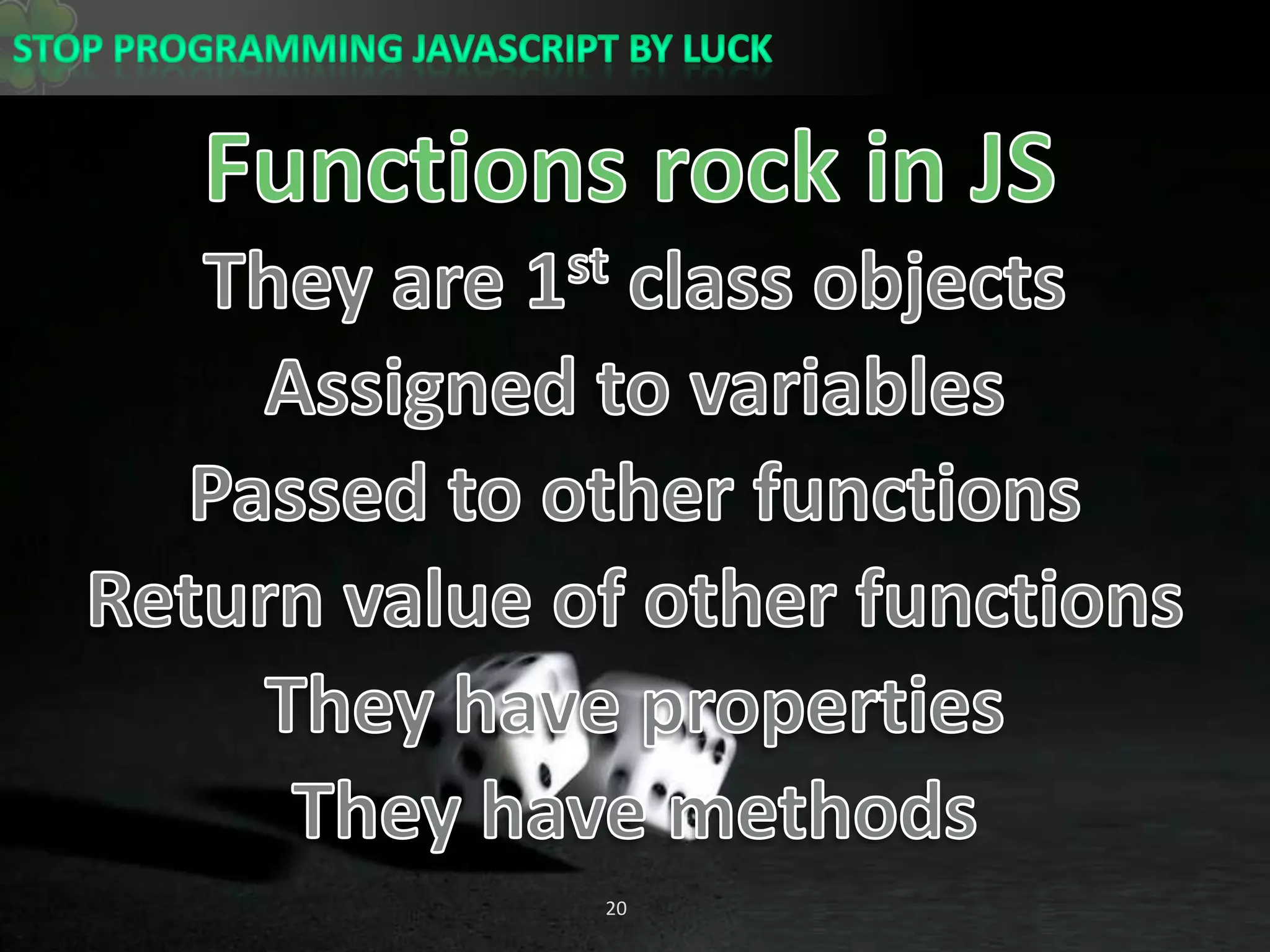 Functions rock in JSThey are 1st class objectsAssigned to variablesPassed to other functionsReturn value of other functionsThey have propertiesThey have methods