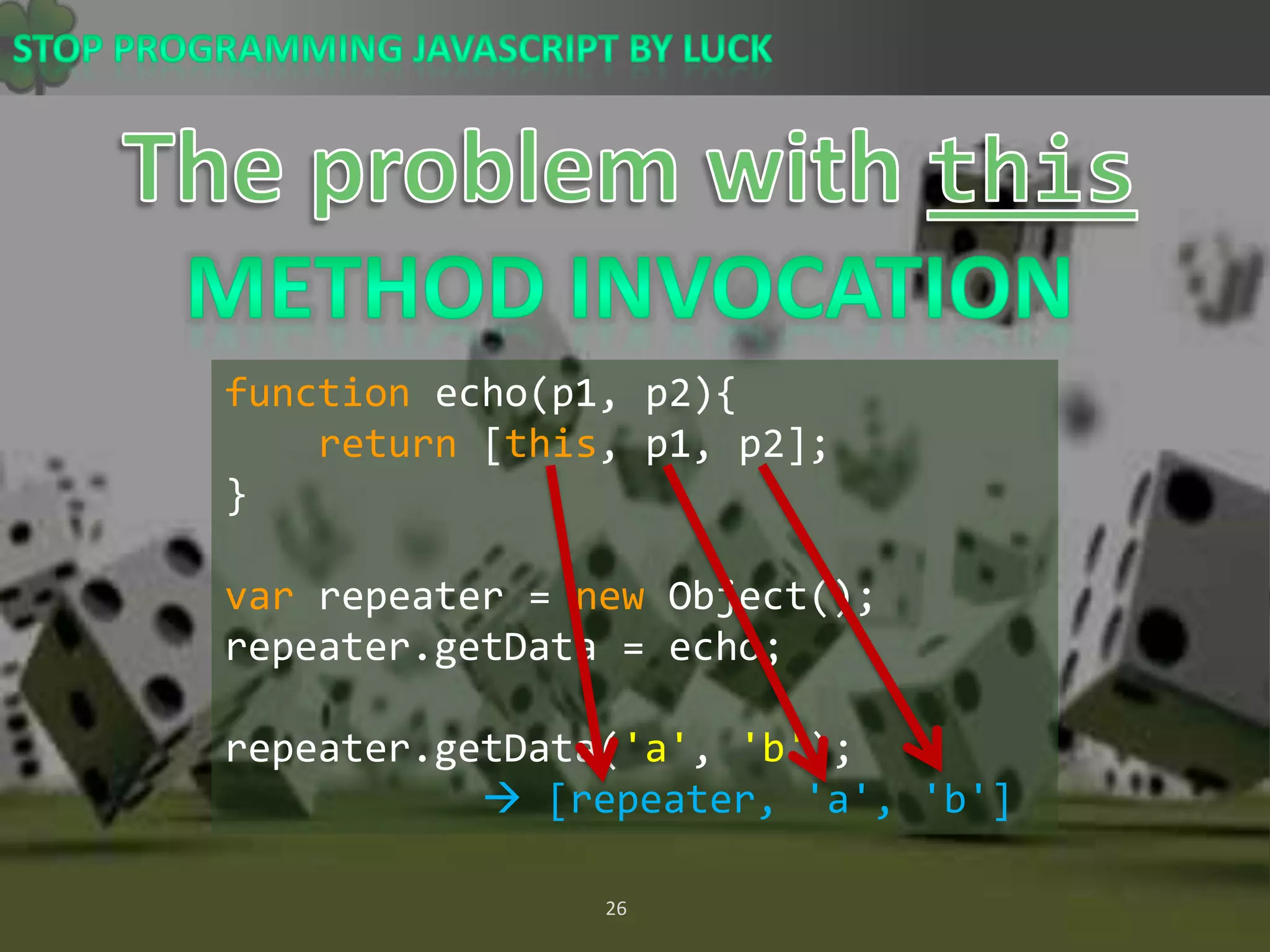 The problem with thisMethod Invocationfunction echo(p1, p2){return [this, p1, p2];}var repeater = new Object();repeater.getData = echo;repeater.getData(&apos;a&apos;, &apos;b&apos;);  [repeater, &apos;a&apos;, &apos;b&apos;] 