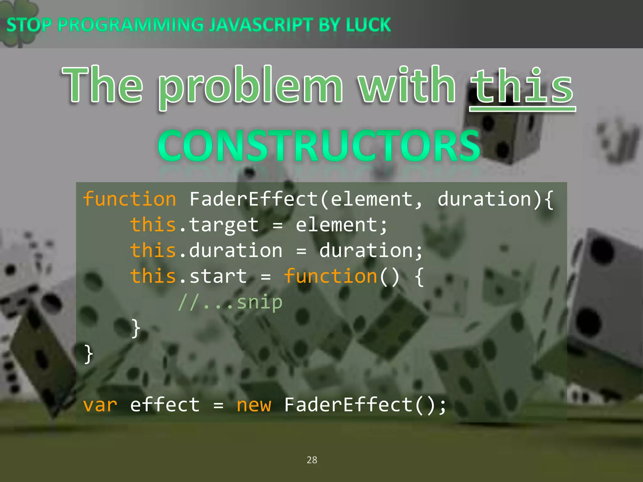 The problem with thisConstructorsfunctionFaderEffect(element, duration){this.target = element;this.duration = duration;this.start = function() {//...snip    }}var effect = newFaderEffect();