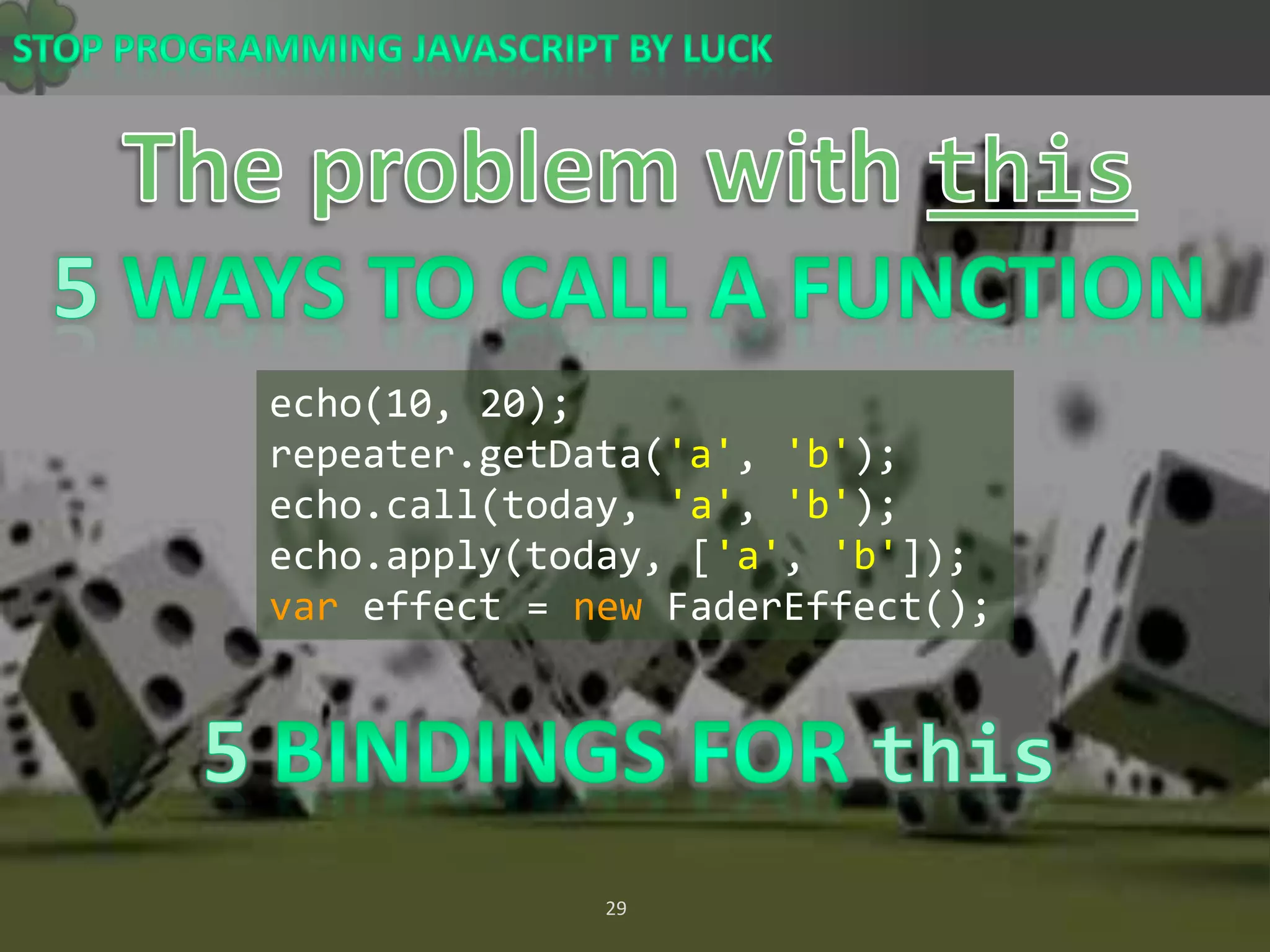 The problem with this5 Ways to Call A Functionecho(10, 20);repeater.getData(&apos;a&apos;, &apos;b&apos;); echo.call(today, &apos;a&apos;, &apos;b&apos;); echo.apply(today, [&apos;a&apos;, &apos;b&apos;]); var effect = newFaderEffect();5 Bindings FOR this