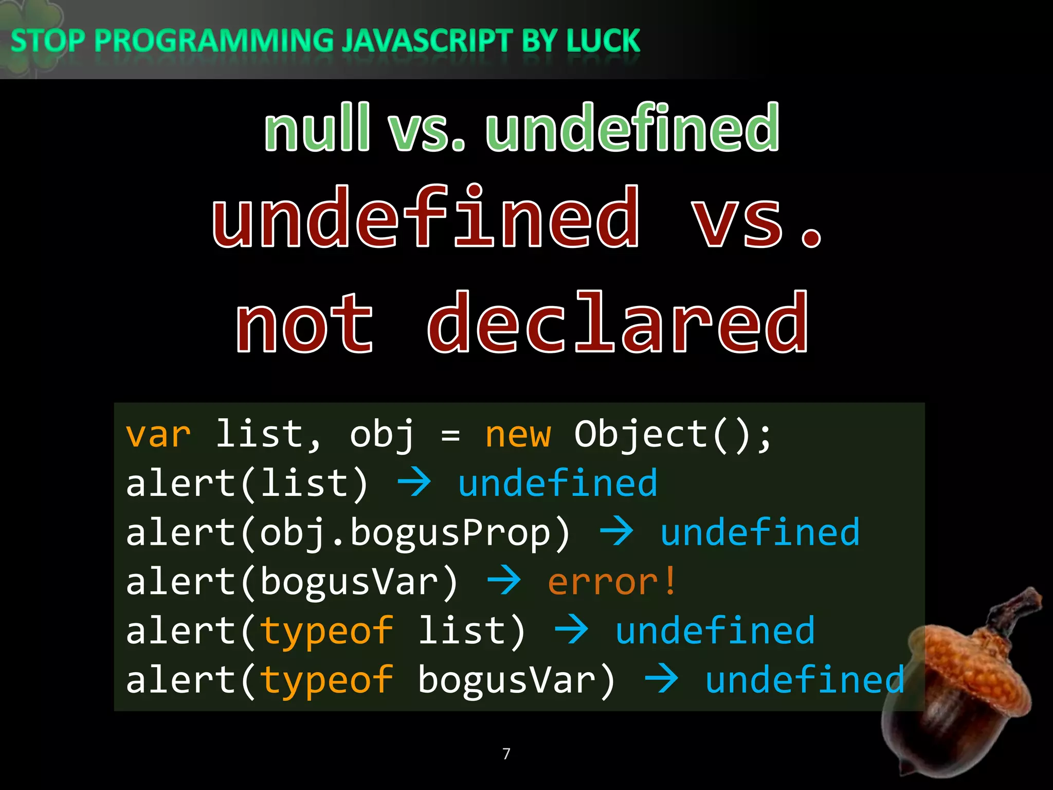 null vs. undefinedundefined vs. not declaredvar list, obj = new Object();alert(list)  undefinedalert(obj.bogusProp)  undefinedalert(bogusVar) error!alert(typeof list)  undefinedalert(typeofbogusVar)  undefined