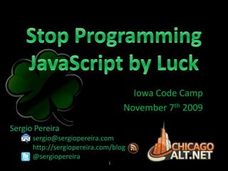 Stop Programming JavaScript by Luck Iowa Code Camp November 7th 2009 Sergio Pereira 	sergio@sergiopereira.com 	http://sergiopereira.com/blog 	@sergiopereira 